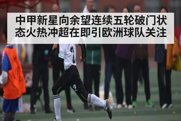 中甲新星向余望连续五轮破门状态火热冲超在即引欧洲球队关注