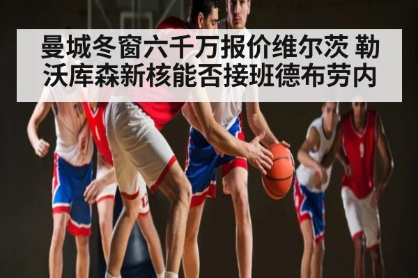 曼城冬窗六千万报价维尔茨 勒沃库森新核能否接班德布劳内
