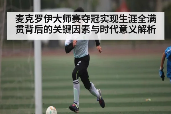 麦克罗伊大师赛夺冠实现生涯全满贯背后的关键因素与时代意义解析