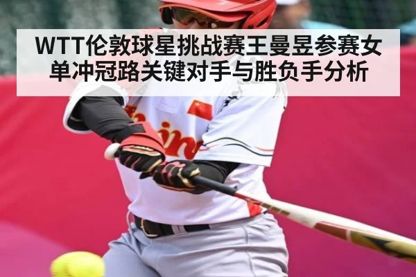 WTT伦敦球星挑战赛王曼昱参赛女单冲冠路关键对手与胜负手分析