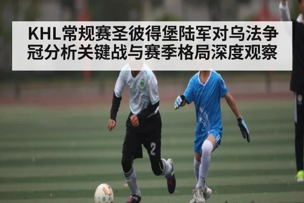 KHL常规赛圣彼得堡陆军对乌法争冠分析关键战与赛季格局深度观察