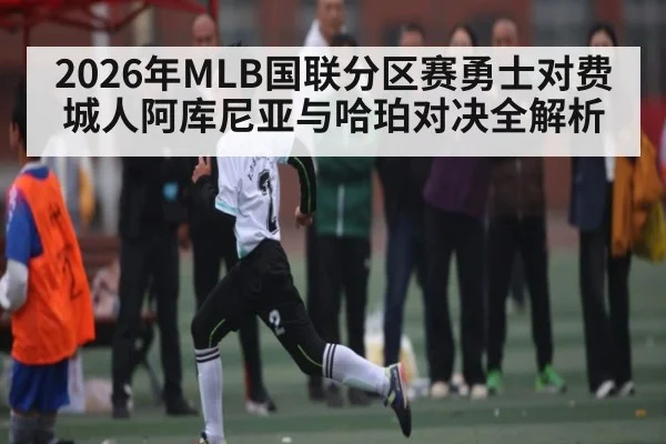 2026年MLB国联分区赛勇士对费城人阿库尼亚与哈珀对决全解析