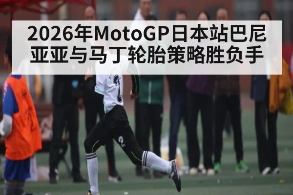2026年MotoGP日本站巴尼亚亚与马丁轮胎策略胜负手