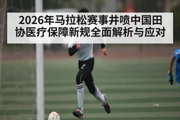 2026年马拉松赛事井喷中国田协医疗保障新规全面解析与应对