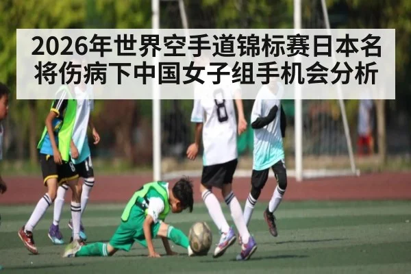 2026年世界空手道锦标赛日本名将伤病下中国女子组手机会分析