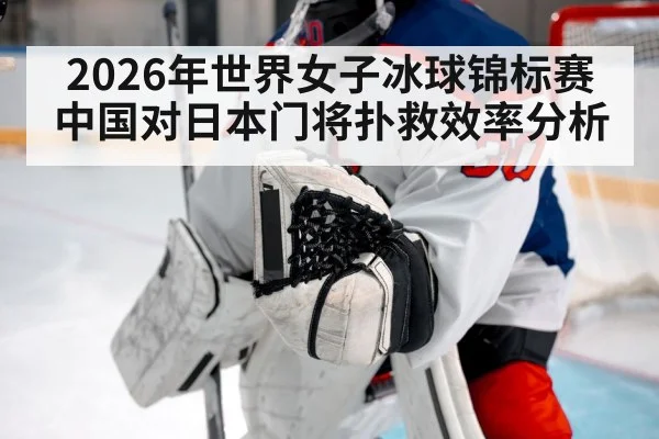 2026年世界女子冰球锦标赛中国对日本门将扑救效率分析